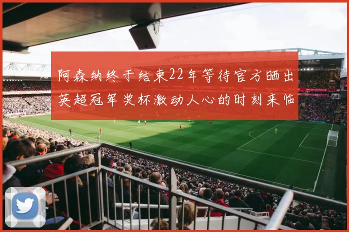 阿森纳终于结束22年等待官方晒出英超冠军奖杯激动人心的时刻来临