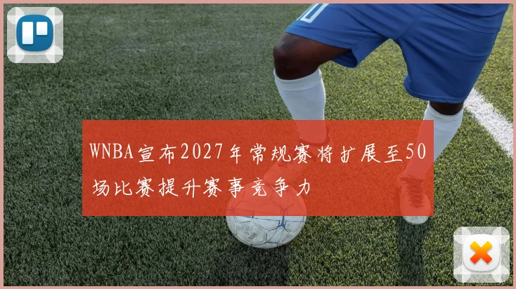 WNBA宣布2027年常规赛将扩展至50场比赛提升赛事竞争力
