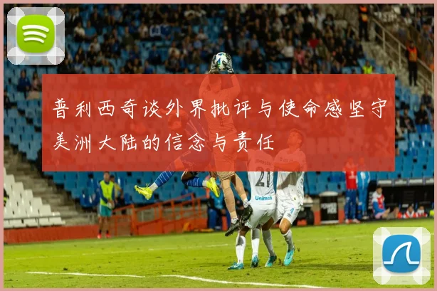 普利西奇谈外界批评与使命感坚守美洲大陆的信念与责任