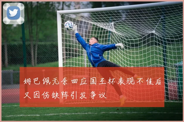 姆巴佩无奈回应国王杯表现不佳后又因伤缺阵引发争议
