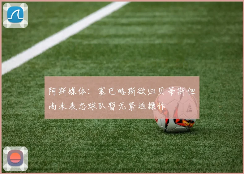 阿斯媒体：塞巴略斯欲归贝蒂斯但尚未表态球队暂无紧迫操作