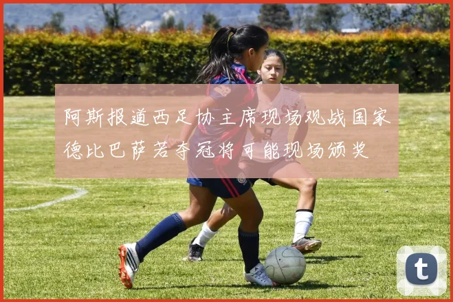 阿斯报道西足协主席现场观战国家德比巴萨若夺冠将可能现场颁奖