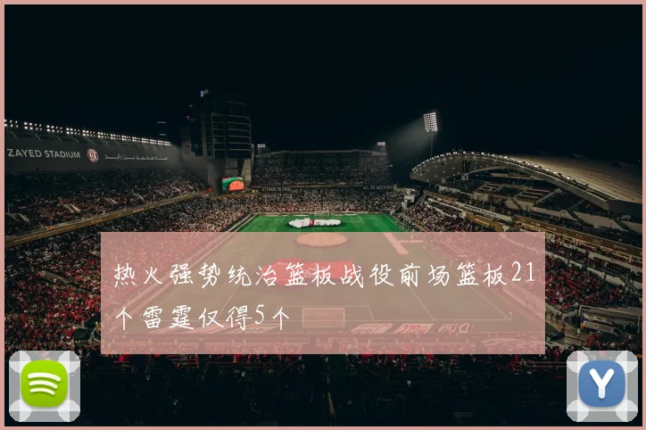 热火强势统治篮板战役前场篮板21个雷霆仅得5个