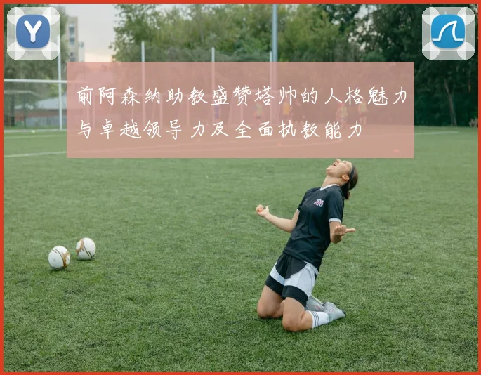 前阿森纳助教盛赞塔帅的人格魅力与卓越领导力及全面执教能力