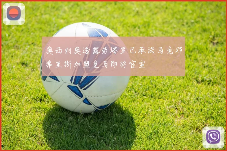 奥西利奥透露劳塔罗已承诺马竞邓弗里斯加盟皇马即将官宣