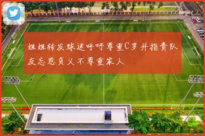 姐姐转发球迷呼吁尊重C罗并指责队友忘恩负义不尊重家人