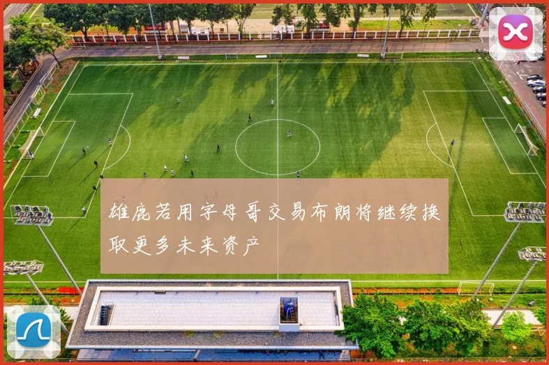 雄鹿若用字母哥交易布朗将继续换取更多未来资产