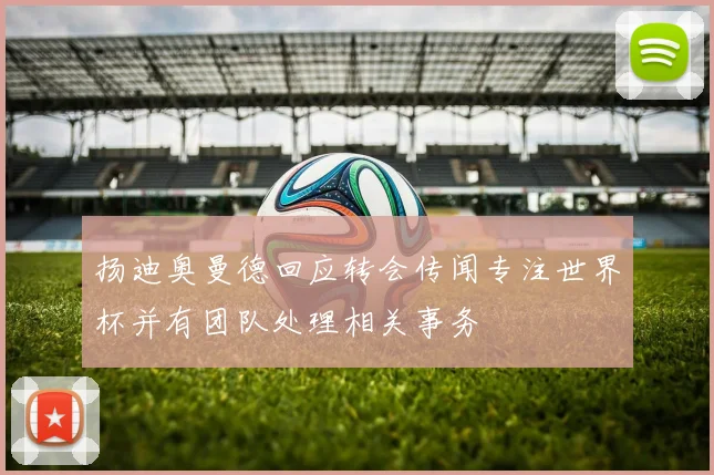 扬迪奥曼德回应转会传闻专注世界杯并有团队处理相关事务