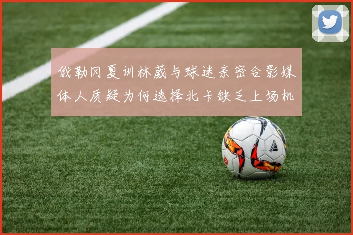 俄勒冈夏训林葳与球迷亲密合影媒体人质疑为何选择北卡缺乏上场机会