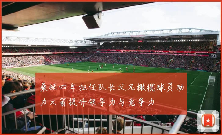 桑顿四年担任队长父兄橄榄球员助力火箭提升领导力与竞争力