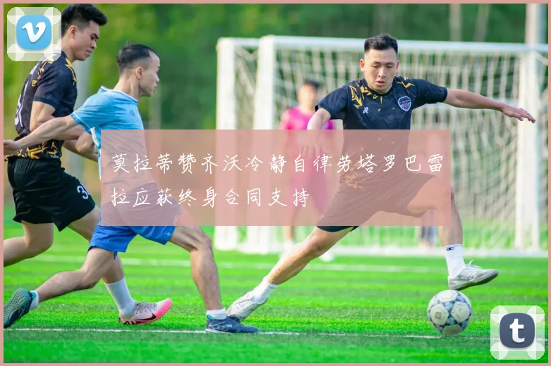 莫拉蒂赞齐沃冷静自律劳塔罗巴雷拉应获终身合同支持