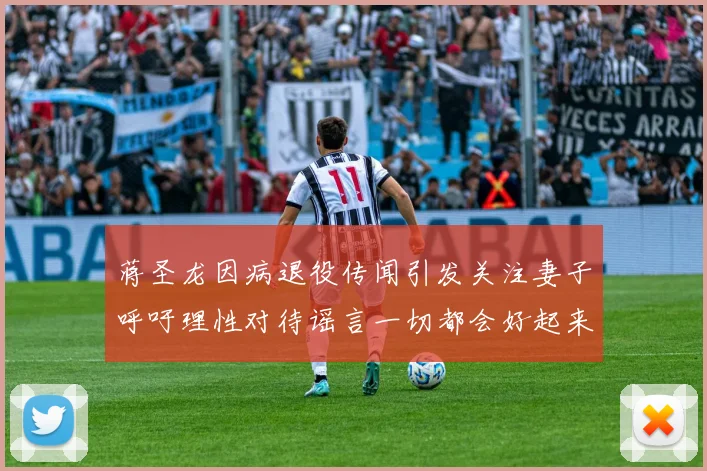 蒋圣龙因病退役传闻引发关注妻子呼吁理性对待谣言一切都会好起来