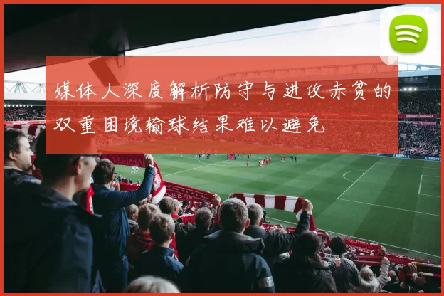 媒体人深度解析防守与进攻赤贫的双重困境输球结果难以避免