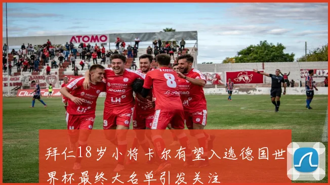 拜仁18岁小将卡尔有望入选德国世界杯最终大名单引发关注