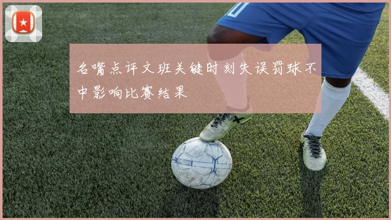 名嘴点评文班关键时刻失误罚球不中影响比赛结果