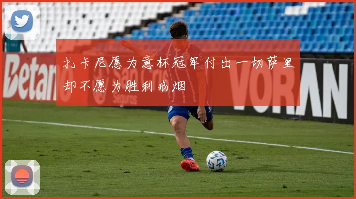 扎卡尼愿为意杯冠军付出一切萨里却不愿为胜利戒烟