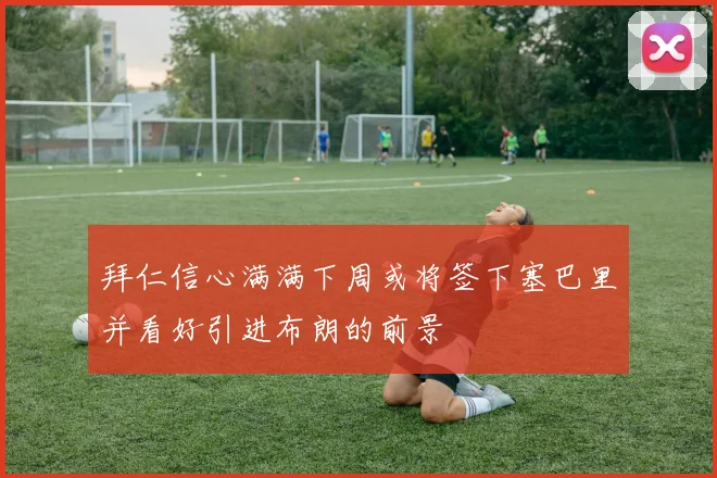 拜仁信心满满下周或将签下塞巴里并看好引进布朗的前景